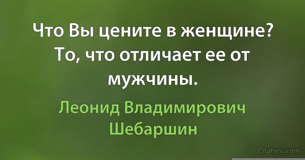 Что Вы цените в женщине?
То, что отличает ее от мужчины. (Леонид Владимирович Шебаршин)