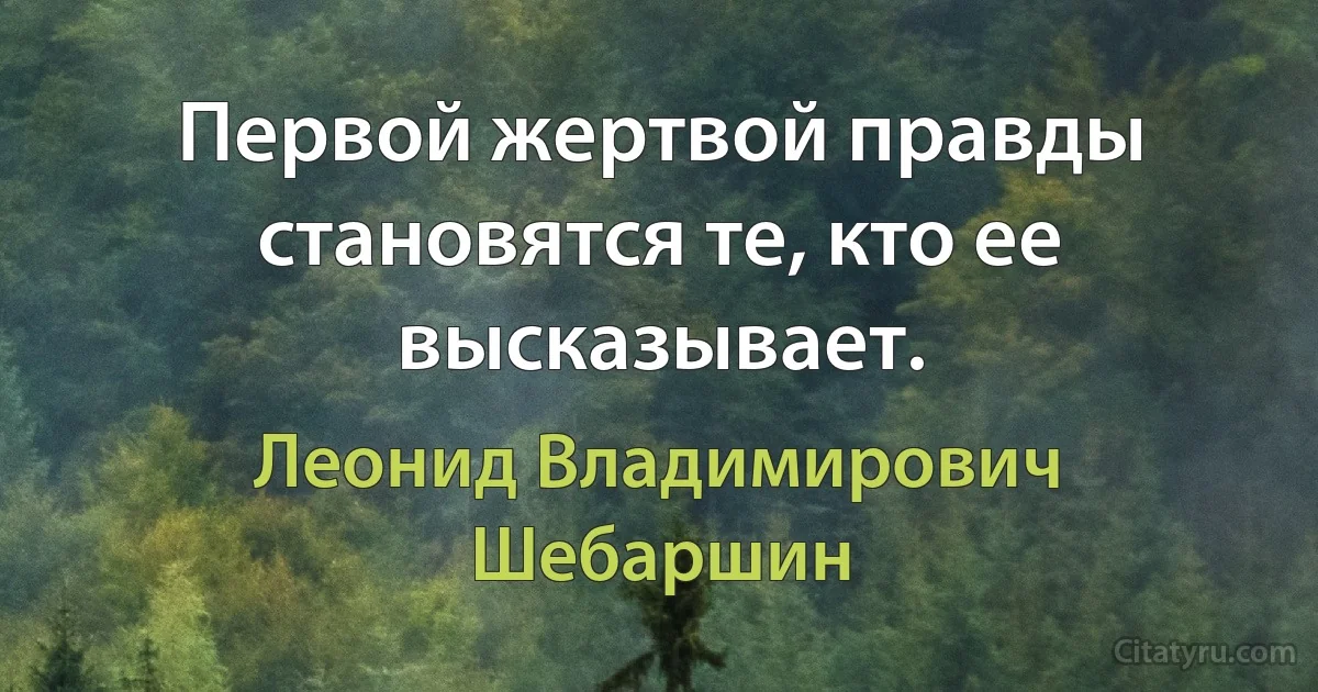 Первой жертвой правды становятся те, кто ее высказывает. (Леонид Владимирович Шебаршин)