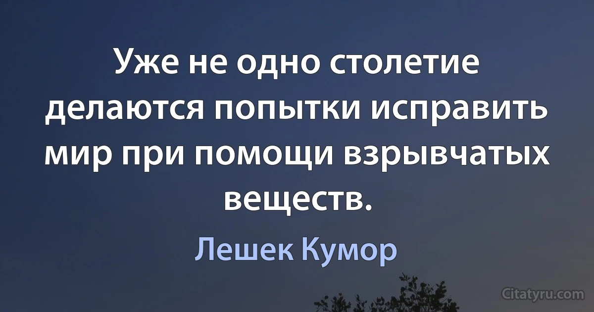 Уже не одно столетие делаются попытки исправить мир при помощи взрывчатых веществ. (Лешек Кумор)