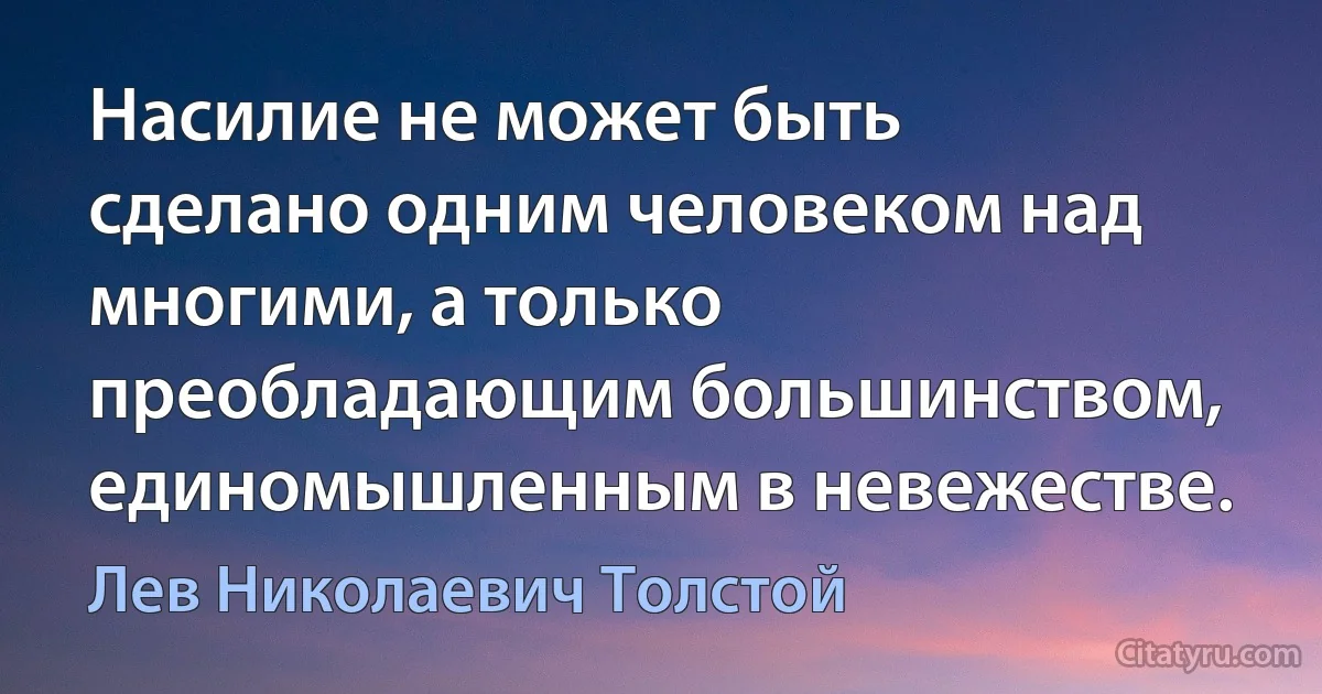 Насилие не может быть сделано одним человеком над многими, а только преобладающим большинством, единомышленным в невежестве. (Лев Николаевич Толстой)