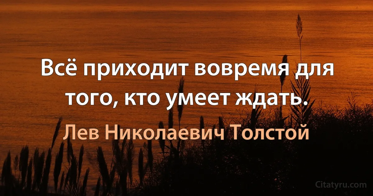 Всё приходит вовремя для того, кто умеет ждать. (Лев Николаевич Толстой)