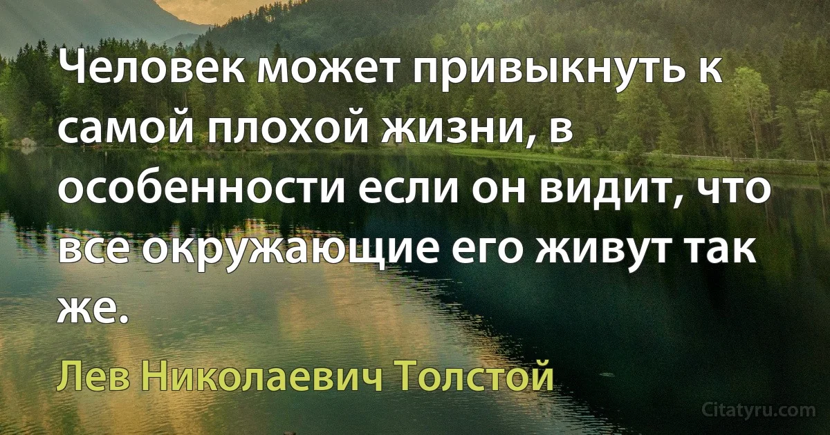 Человек может привыкнуть к самой плохой жизни, в особенности если он видит, что все окружающие его живут так же. (Лев Николаевич Толстой)