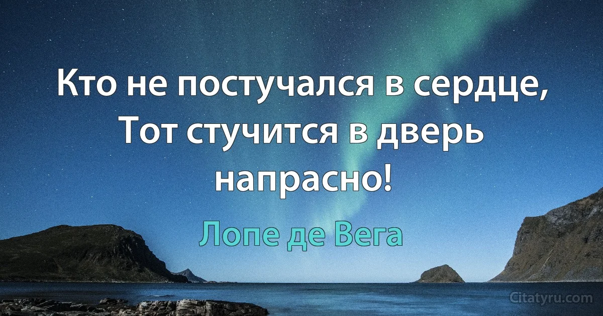 Кто не постучался в сердце, Тот стучится в дверь напрасно! (Лопе де Вега)