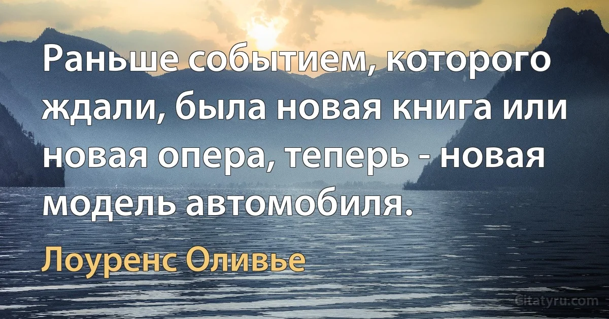 Раньше событием, которого ждали, была новая книга или новая опера, теперь - новая модель автомобиля. (Лоуренс Оливье)