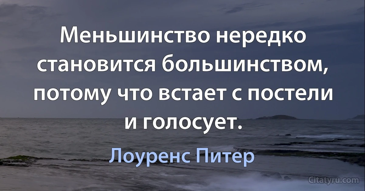 Меньшинство нередко становится большинством, потому что встает с постели и голосует. (Лоуренс Питер)