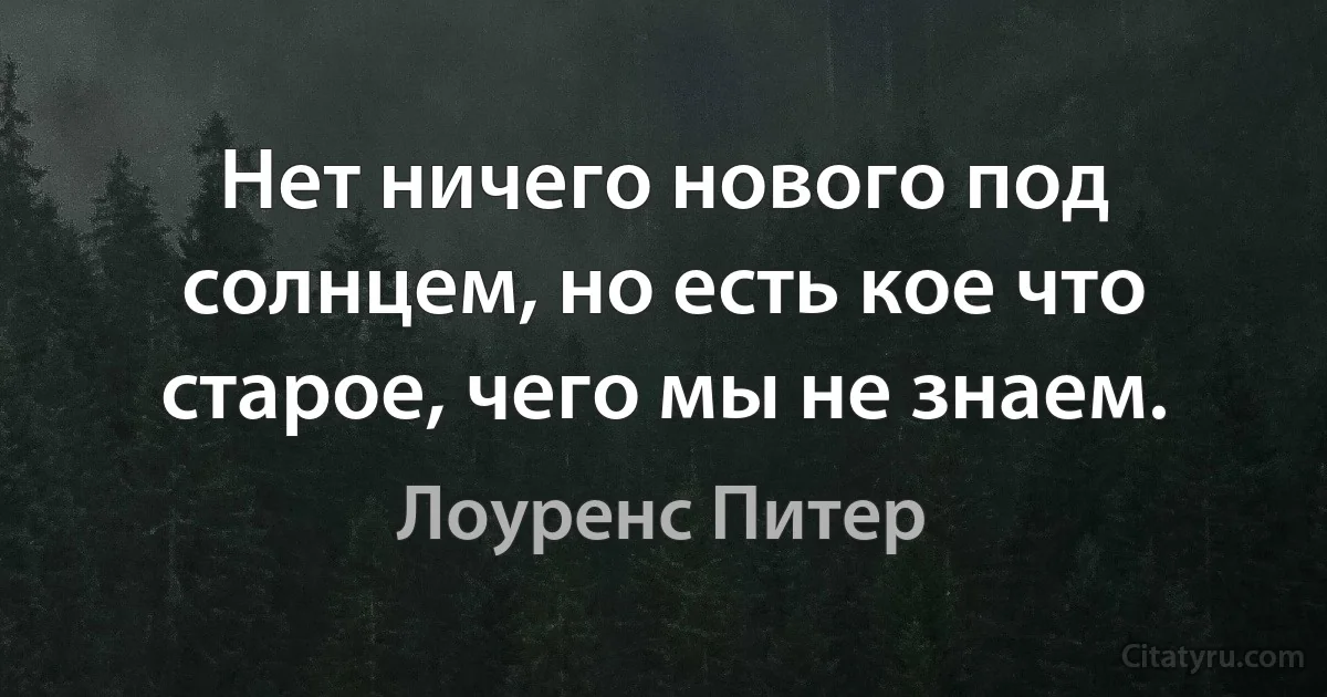 Нет ничего нового под солнцем, но есть кое что старое, чего мы не знаем. (Лоуренс Питер)