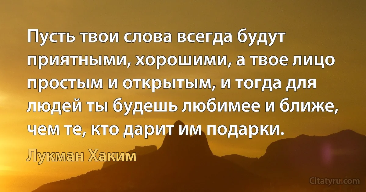 Пусть твои слова всегда будут приятными, хорошими, а твое лицо простым и открытым, и тогда для людей ты будешь любимее и ближе, чем те, кто дарит им подарки. (Лукман Хаким)