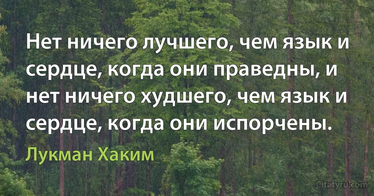 Нет ничего лучшего, чем язык и сердце, когда они праведны, и нет ничего худшего, чем язык и сердце, когда они испорчены. (Лукман Хаким)