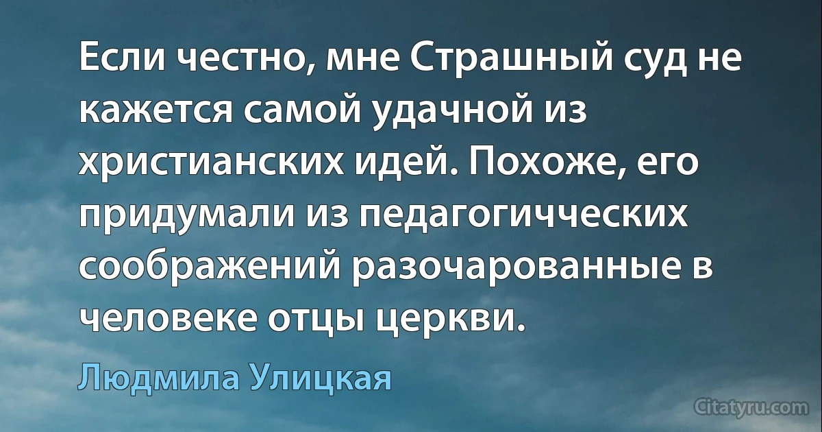 Если честно, мне Страшный суд не кажется самой удачной из христианских идей. Похоже, его придумали из педагогичческих соображений разочарованные в человеке отцы церкви. (Людмила Улицкая)