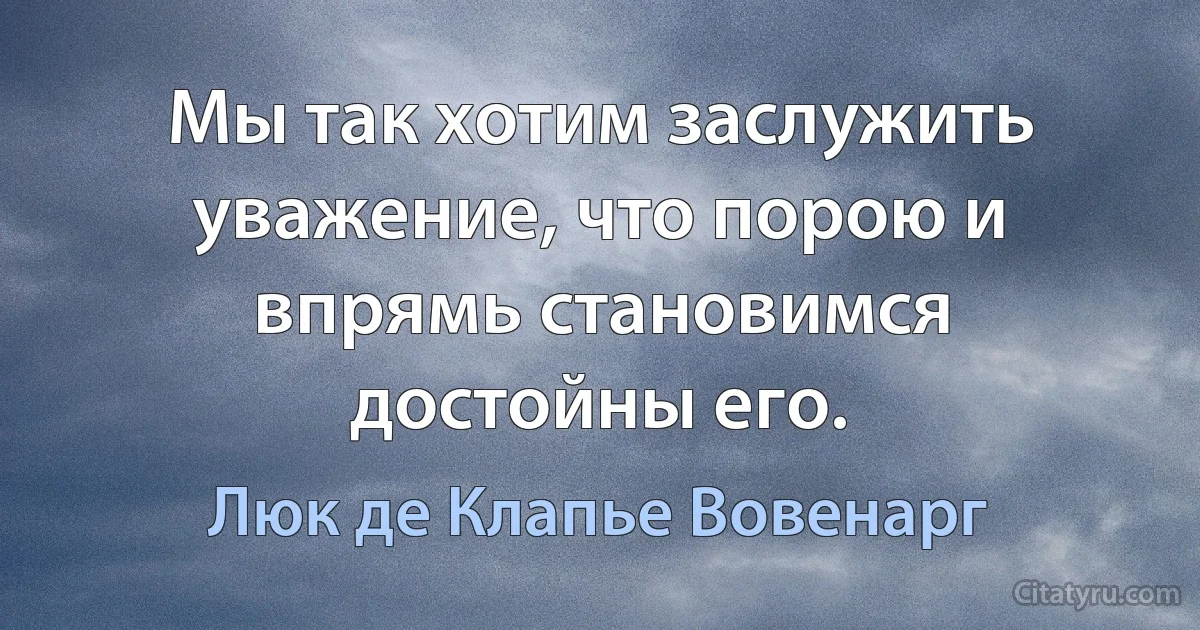 Мы так хотим заслужить уважение, что порою и впрямь становимся достойны его. (Люк де Клапье Вовенарг)