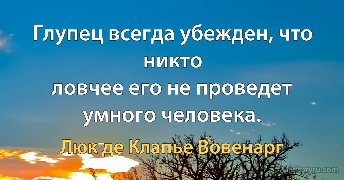 Глупец всегда убежден, что никто
ловчее его не проведет умного человека. (Люк де Клапье Вовенарг)