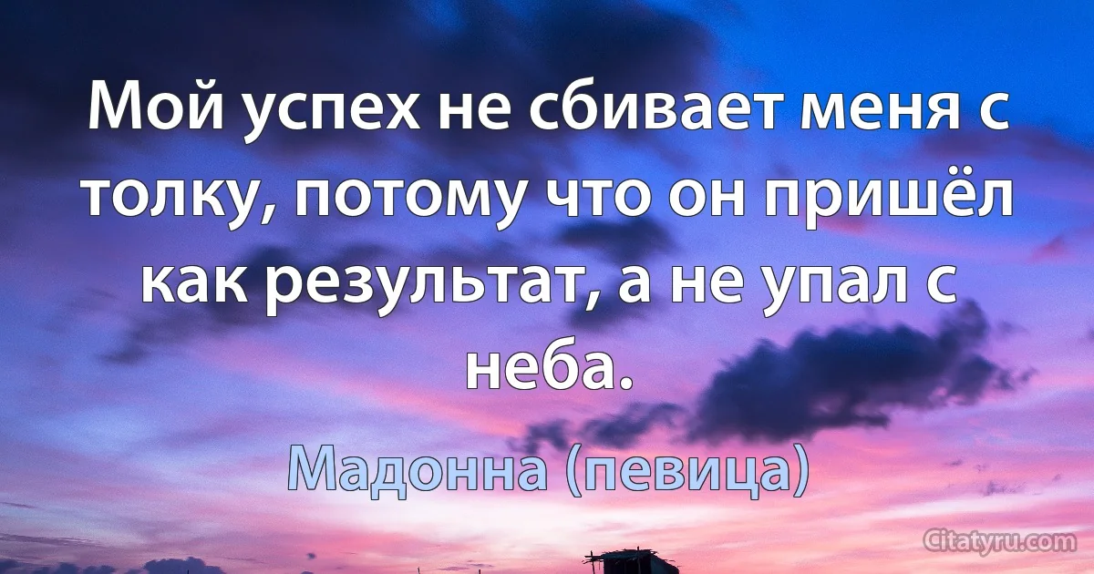 Мой успех не сбивает меня с толку, потому что он пришёл как результат, а не упал с неба. (Мадонна (певица))