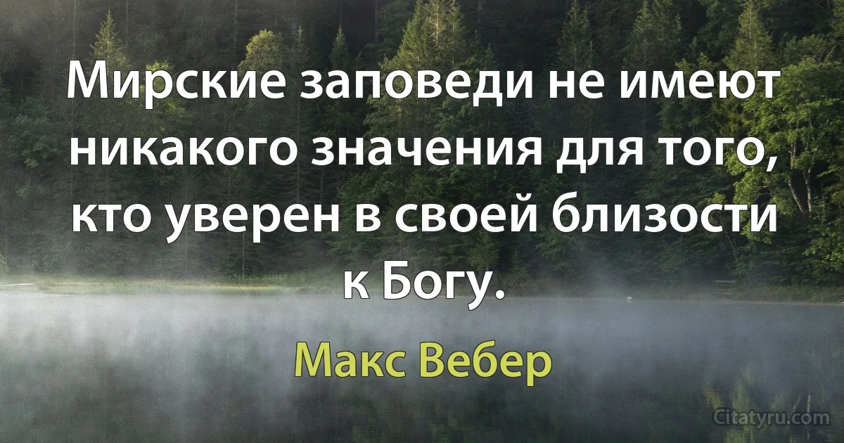 Мирские заповеди не имеют никакого значения для того, кто уверен в своей близости к Богу. (Макс Вебер)