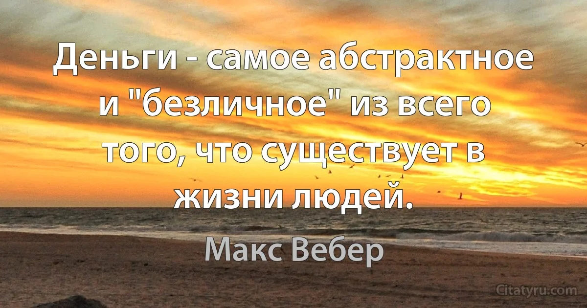 Деньги - самое абстрактное и "безличное" из всего того, что существует в жизни людей. (Макс Вебер)