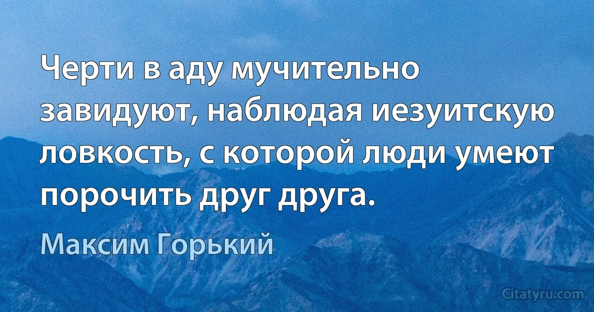 Черти в аду мучительно завидуют, наблюдая иезуитскую ловкость, с которой люди умеют порочить друг друга. (Максим Горький)