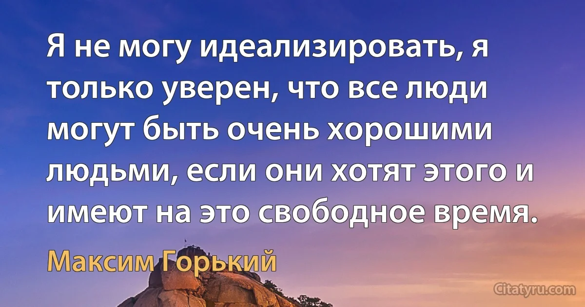 Я не могу идеализировать, я только уверен, что все люди могут быть очень хорошими людьми, если они хотят этого и имеют на это свободное время. (Максим Горький)