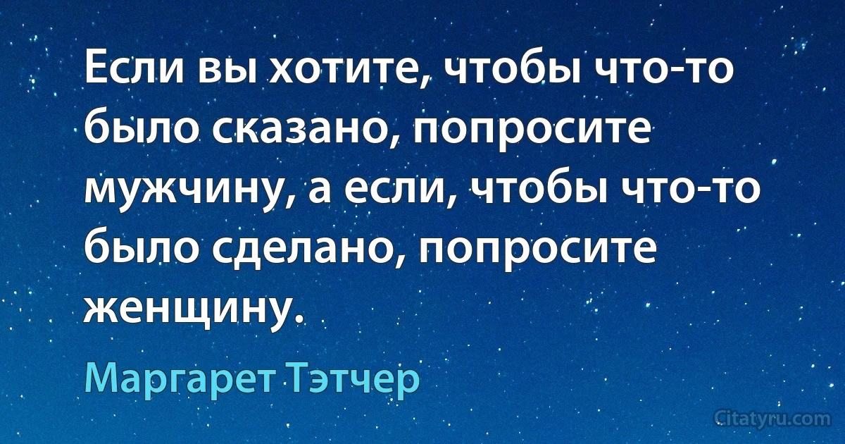 Если вы хотите, чтобы что-то было сказано, попросите мужчину, а если, чтобы что-то было сделано, попросите женщину. (Маргарет Тэтчер)