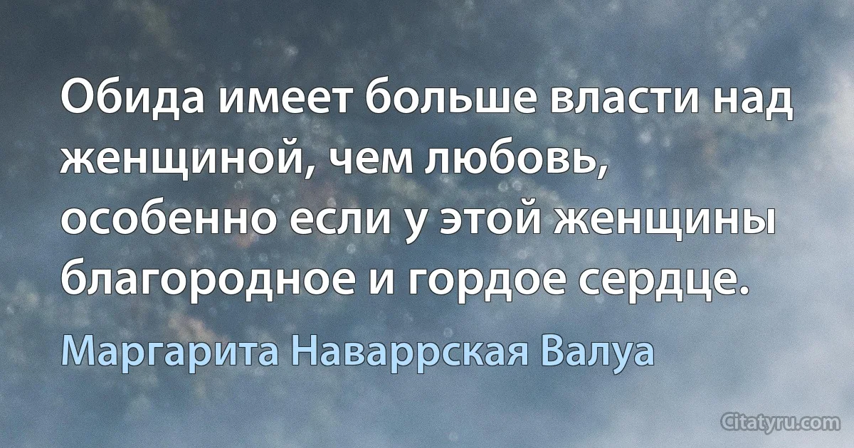 Обида имеет больше власти над женщиной, чем любовь, особенно если у этой женщины благородное и гордое сердце. (Маргарита Наваррская Валуа)