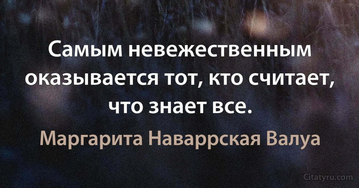 Самым невежественным оказывается тот, кто считает, что знает все. (Маргарита Наваррская Валуа)