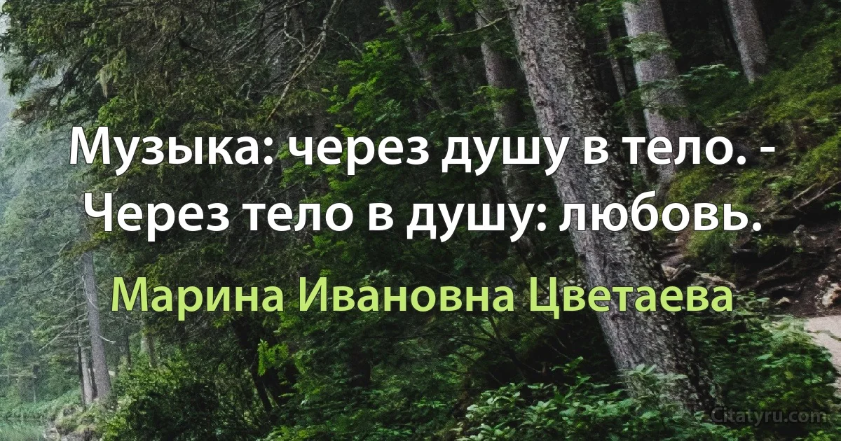 Музыка: через душу в тело. - Через тело в душу: любовь. (Марина Ивановна Цветаева)