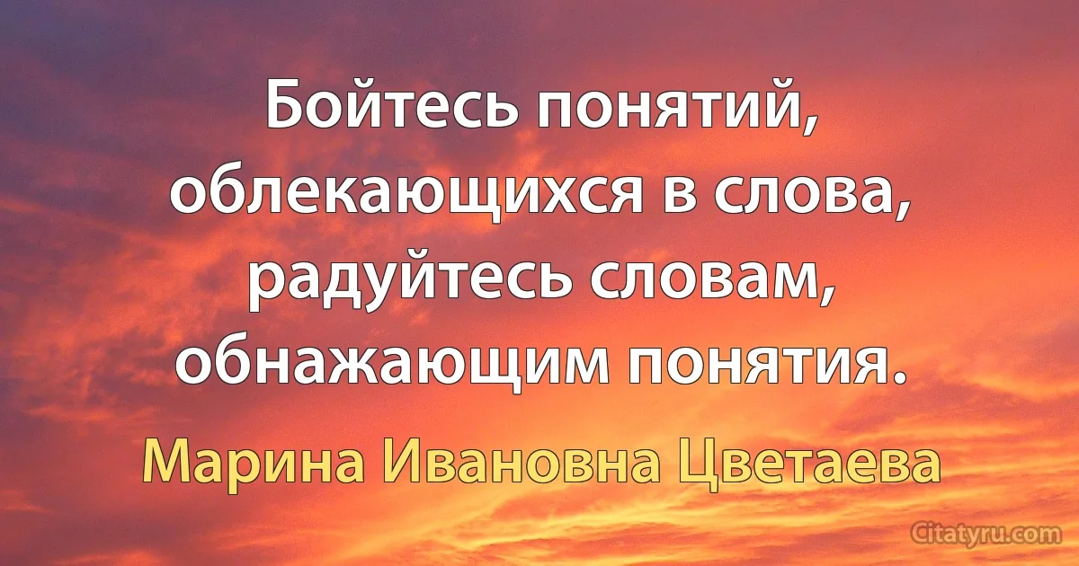 Бойтесь понятий, облекающихся в слова, радуйтесь словам, обнажающим понятия. (Марина Ивановна Цветаева)