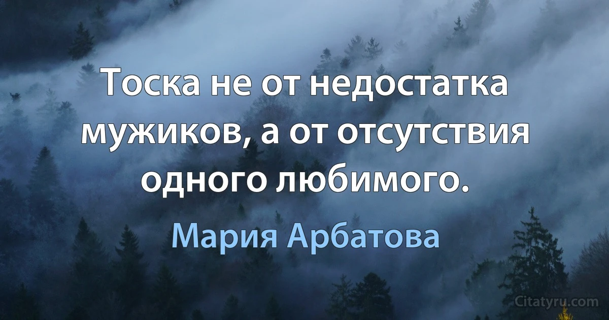 Тоска не от недостатка мужиков, а от отсутствия одного любимого. (Мария Арбатова)