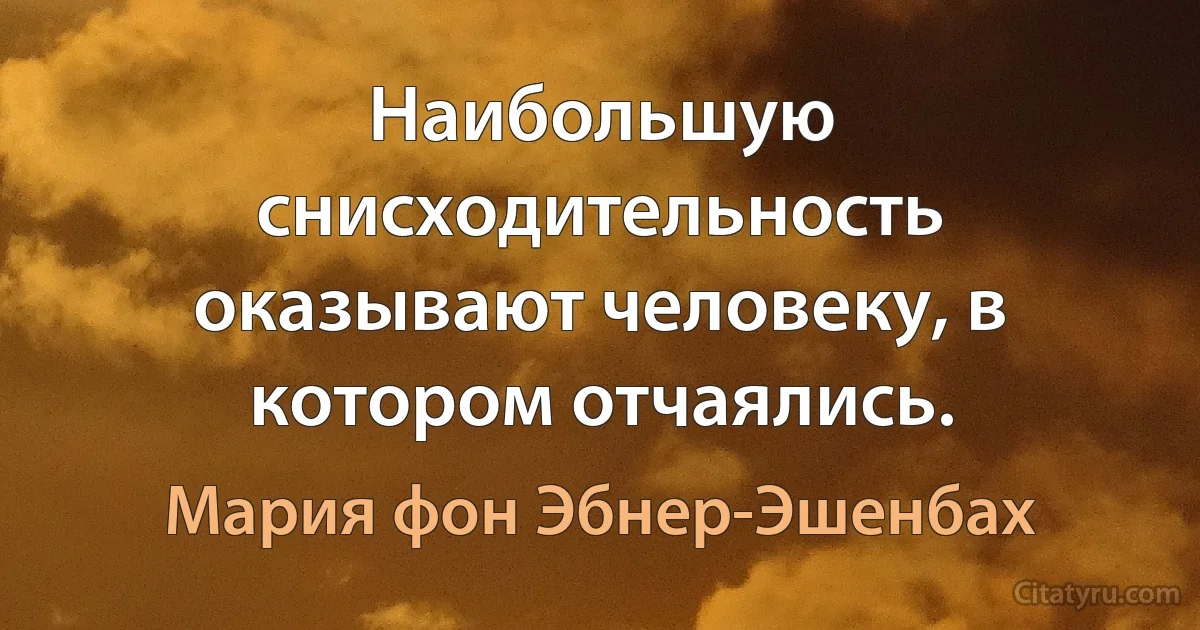 Наибольшую снисходительность оказывают человеку, в котором отчаялись. (Мария фон Эбнер-Эшенбах)