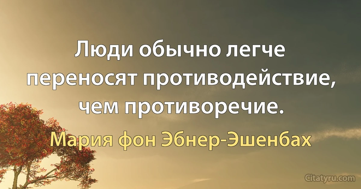 Люди обычно легче переносят противодействие, чем противоречие. (Мария фон Эбнер-Эшенбах)