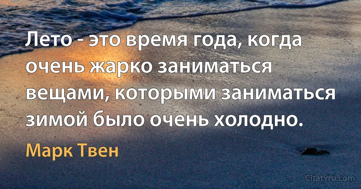 Лето - это время года, когда очень жарко заниматься вещами, которыми заниматься зимой было очень холодно. (Марк Твен)