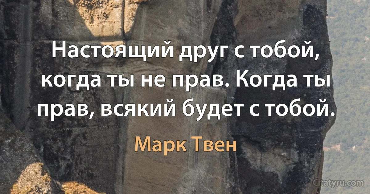 Настоящий друг с тобой, когда ты не прав. Когда ты прав, всякий будет с тобой. (Марк Твен)