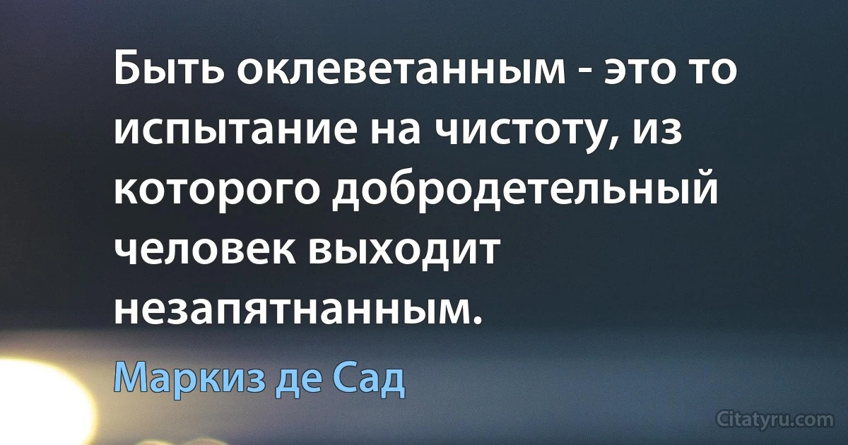 Быть оклеветанным - это то испытание на чистоту, из которого добродетельный человек выходит незапятнанным. (Маркиз де Сад)