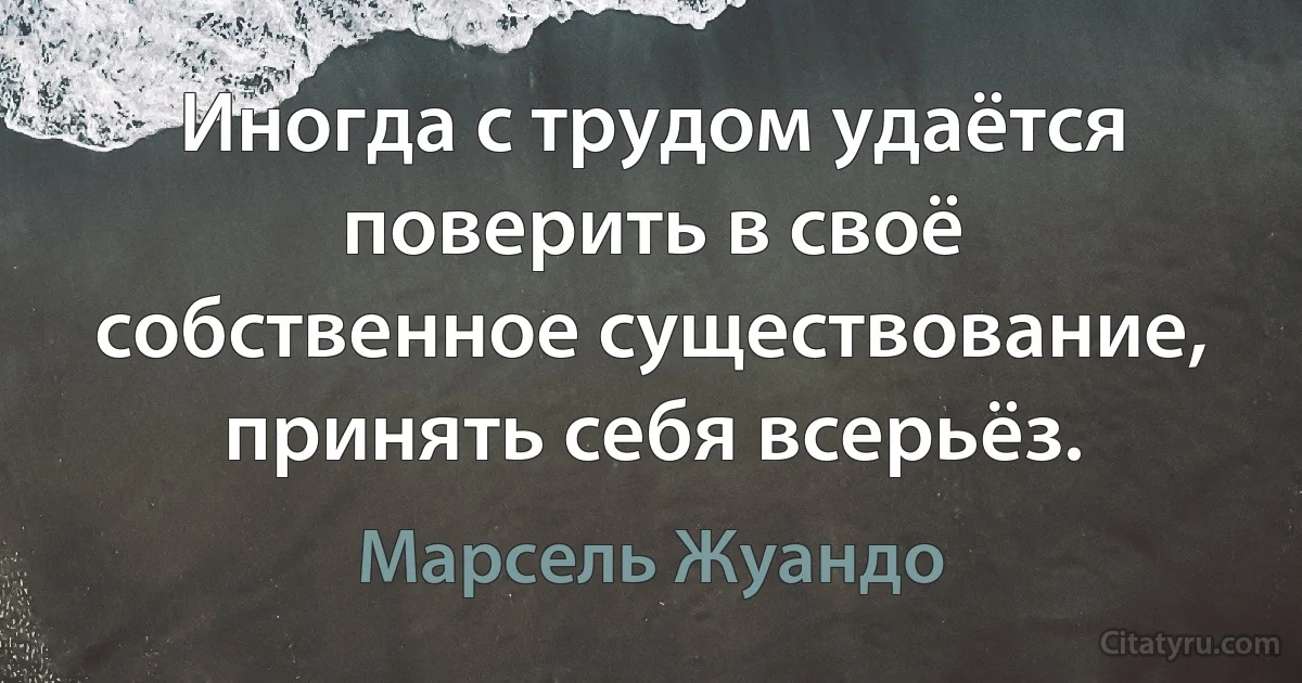 Иногда с трудом удаётся поверить в своё собственное существование, принять себя всерьёз. (Марсель Жуандо)