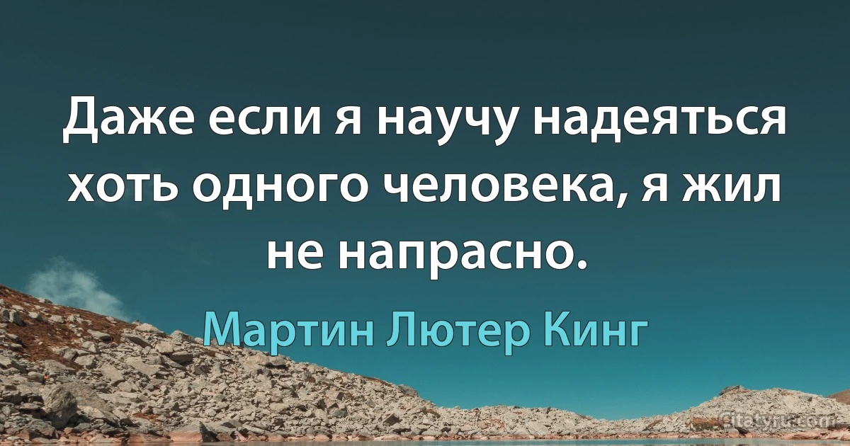 Даже если я научу надеяться хоть одного человека, я жил не напрасно. (Мартин Лютер Кинг)