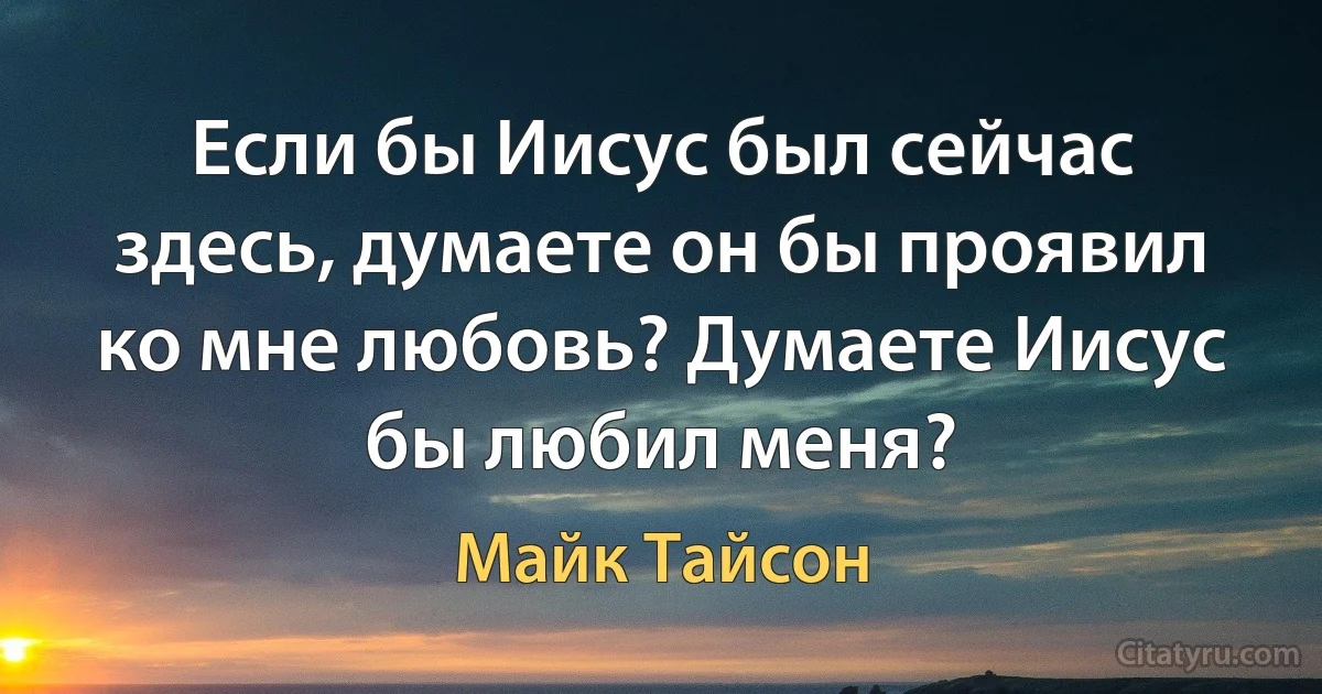 Если бы Иисус был сейчас здесь, думаете он бы проявил ко мне любовь? Думаете Иисус бы любил меня? (Майк Тайсон)