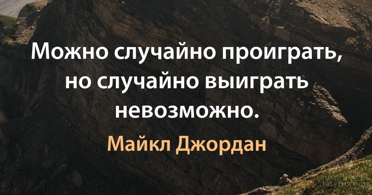 Можно случайно проиграть, но случайно выиграть невозможно. (Майкл Джордан)