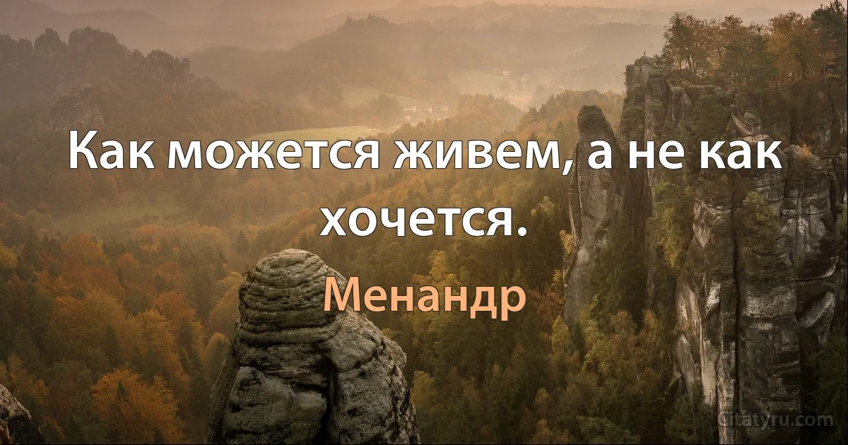 Как можется живем, а не как хочется. (Менандр)