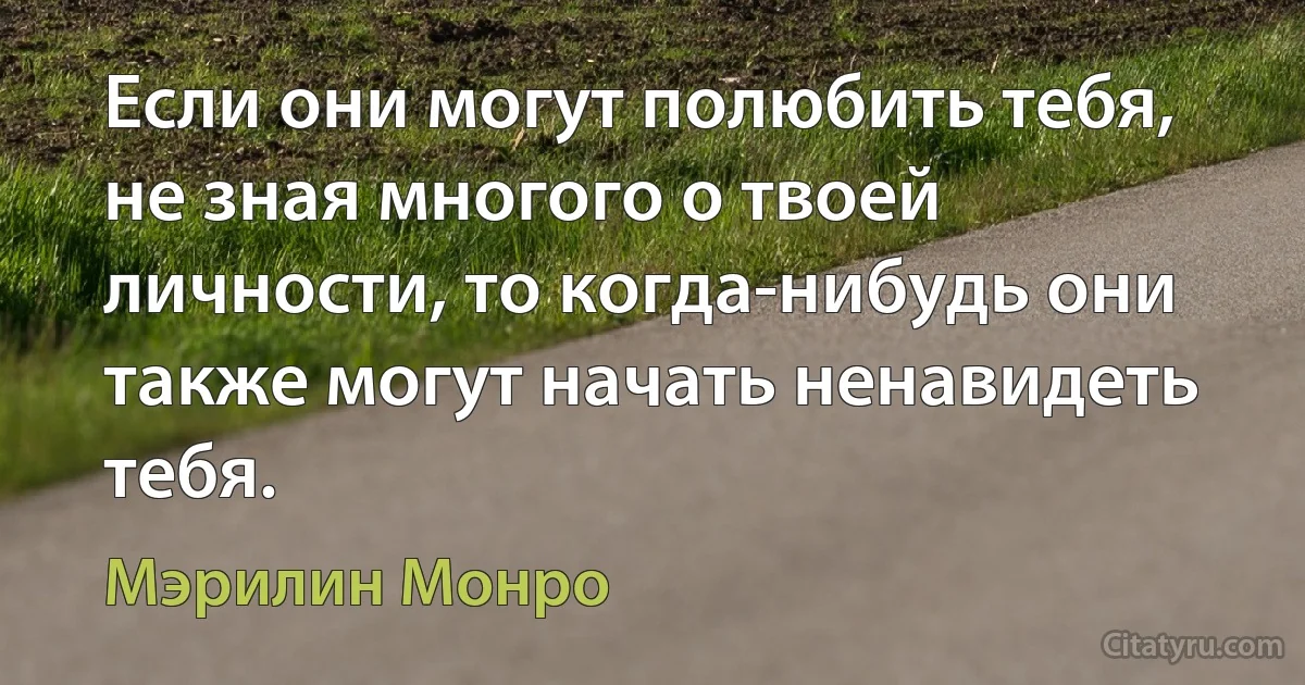 Если они могут полюбить тебя, не зная многого о твоей личности, то когда-нибудь они также могут начать ненавидеть тебя. (Мэрилин Монро)