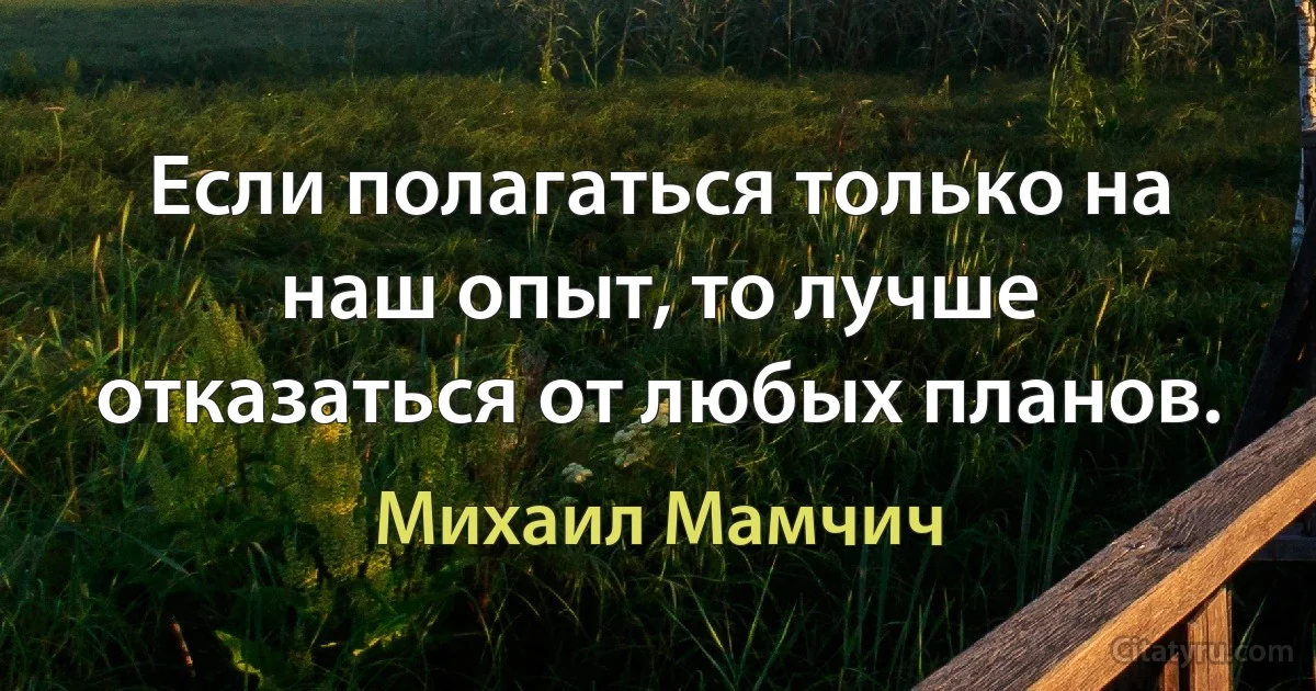 Если полагаться только на наш опыт, то лучше отказаться от любых планов. (Михаил Мамчич)