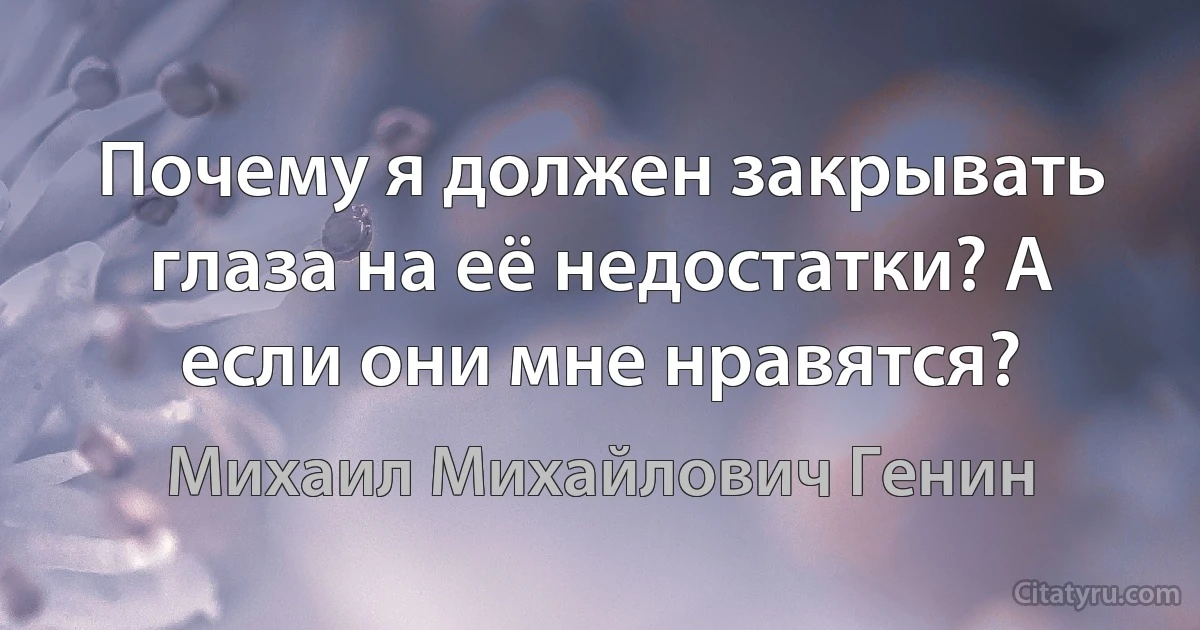 Почему я должен закрывать глаза на её недостатки? А если они мне нравятся? (Михаил Михайлович Генин)