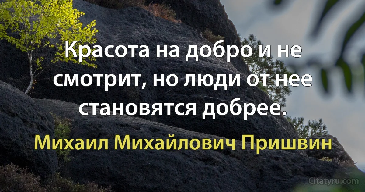 Красота на добро и не смотрит, но люди от нее становятся добрее. (Михаил Михайлович Пришвин)