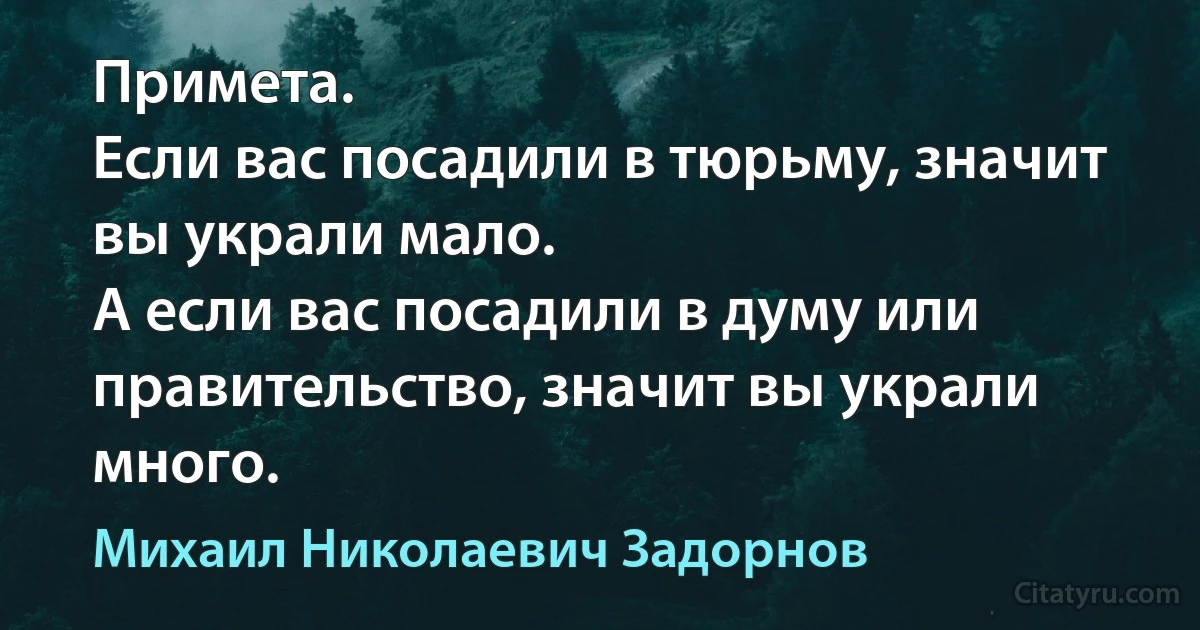 Примета.
Если вас посадили в тюрьму, значит вы украли мало.
А если вас посадили в думу или правительство, значит вы украли много. (Михаил Николаевич Задорнов)