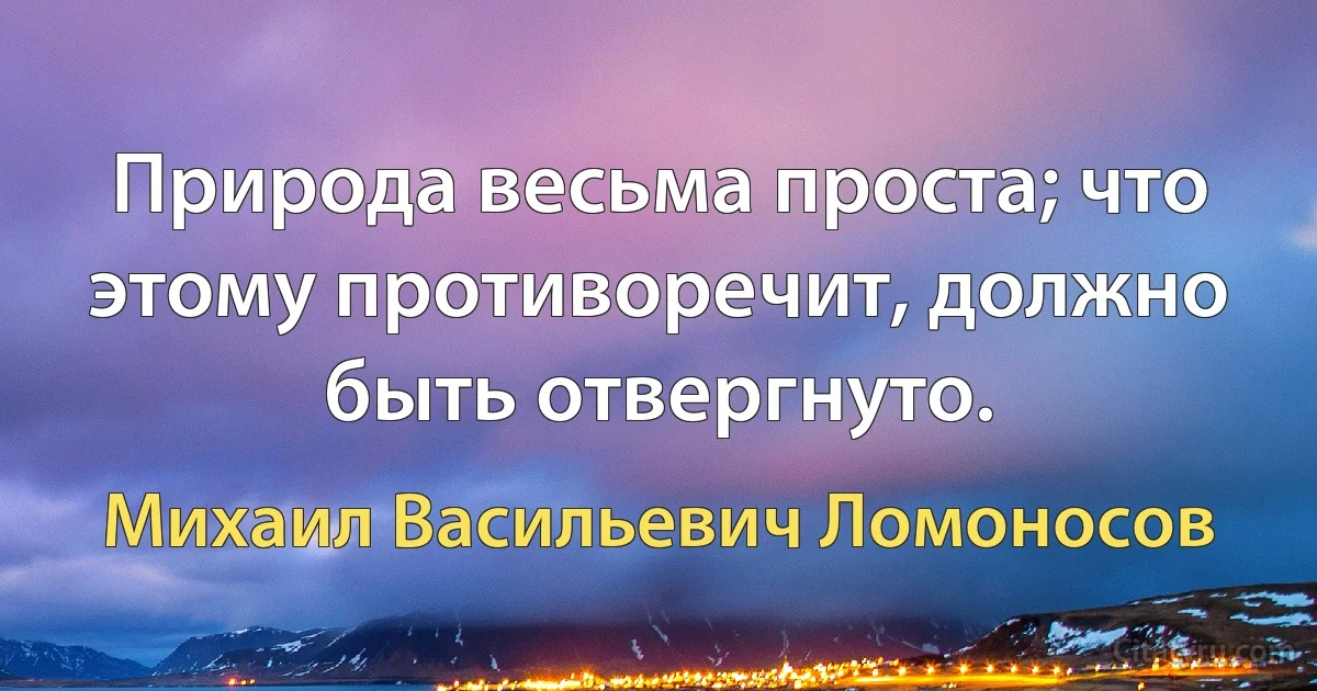 Природа весьма проста; что этому противоречит, должно быть отвергнуто. (Михаил Васильевич Ломоносов)