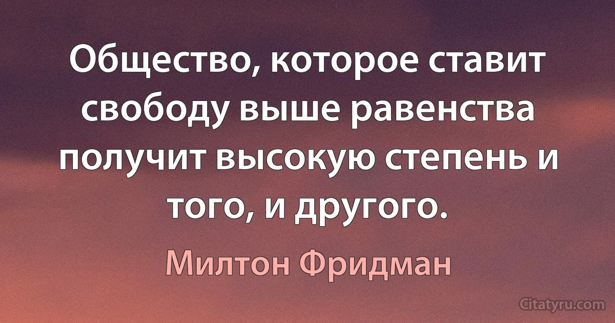 Общество, которое ставит свободу выше равенства получит высокую степень и того, и другого. (Милтон Фридман)