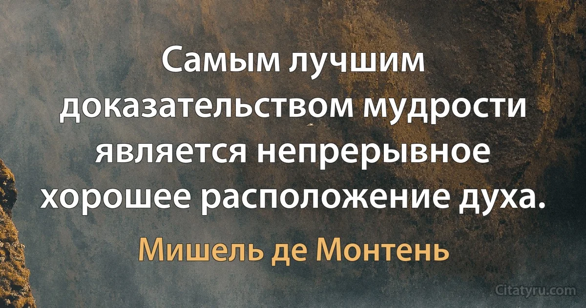 Самым лучшим доказательством мудрости является непрерывное хорошее расположение духа. (Мишель де Монтень)