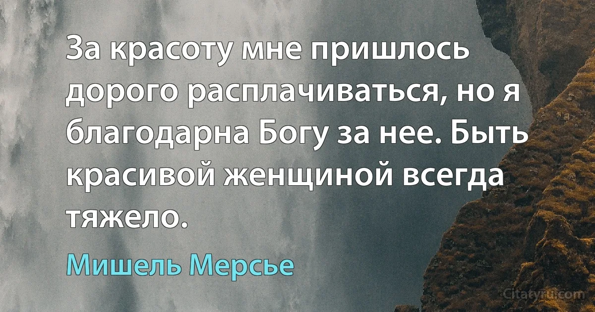 За красоту мне пришлось дорого расплачиваться, но я благодарна Богу за нее. Быть красивой женщиной всегда тяжело. (Мишель Мерсье)