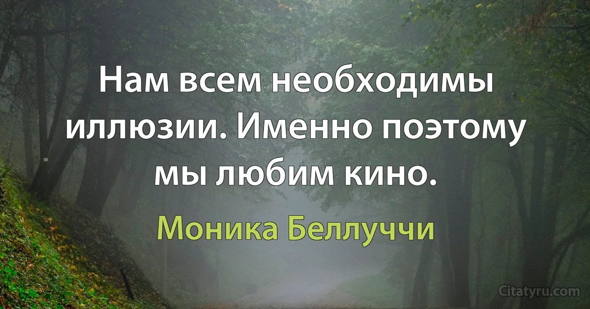 Нам всем необходимы иллюзии. Именно поэтому мы любим кино. (Моника Беллуччи)