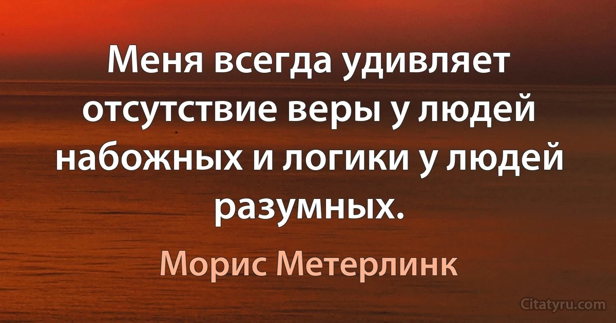 Меня всегда удивляет отсутствие веры у людей набожных и логики у людей разумных. (Морис Метерлинк)