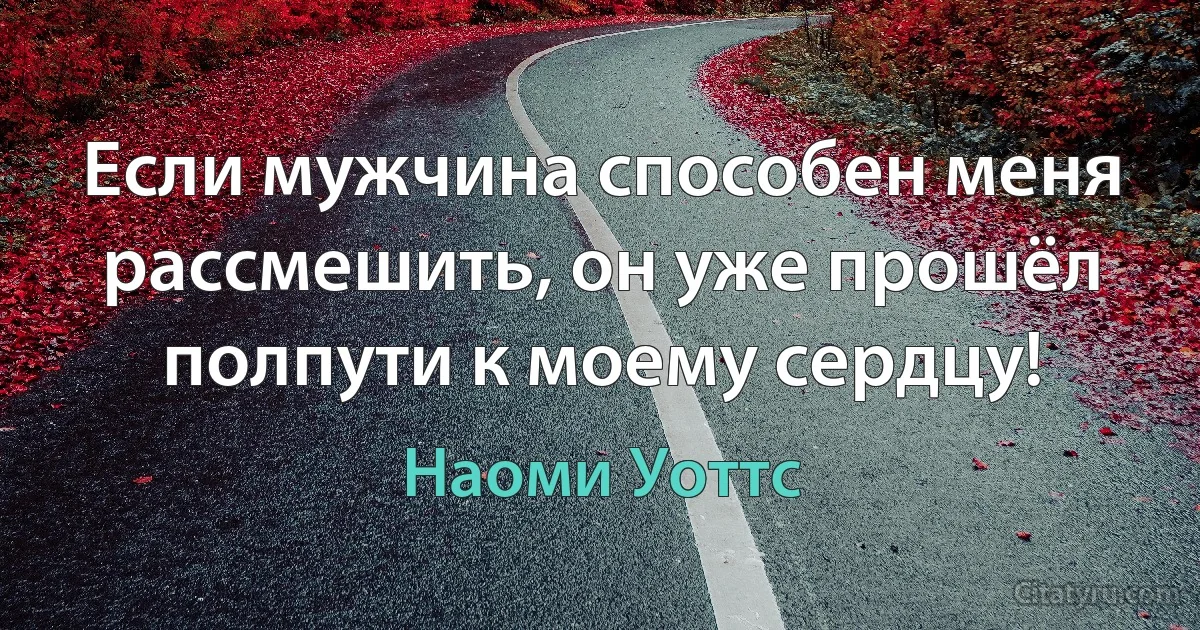 Если мужчина способен меня рассмешить, он уже прошёл полпути к моему сердцу! (Наоми Уоттс)