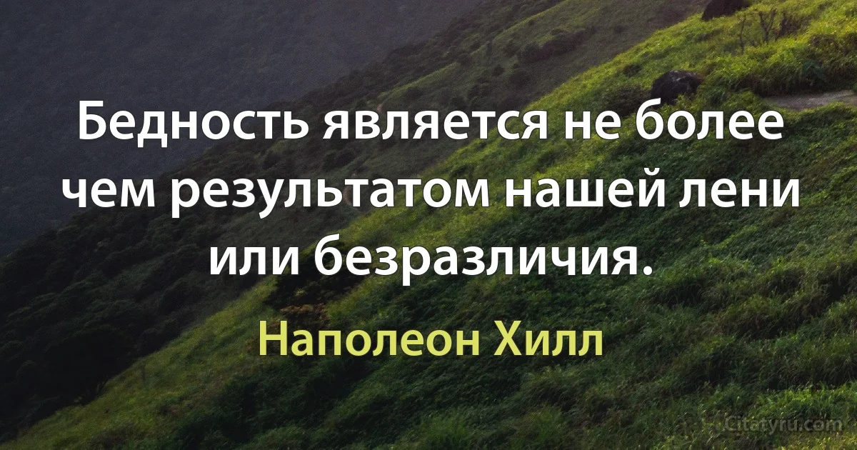 Бедность является не более чем результатом нашей лени или безразличия. (Наполеон Хилл)