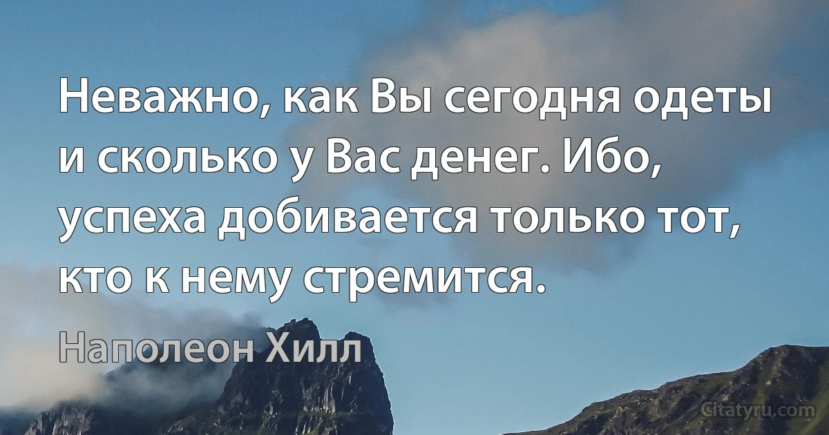 Неважно, как Вы сегодня одеты и сколько у Вас денег. Ибо, успеха добивается только тот, кто к нему стремится. (Наполеон Хилл)